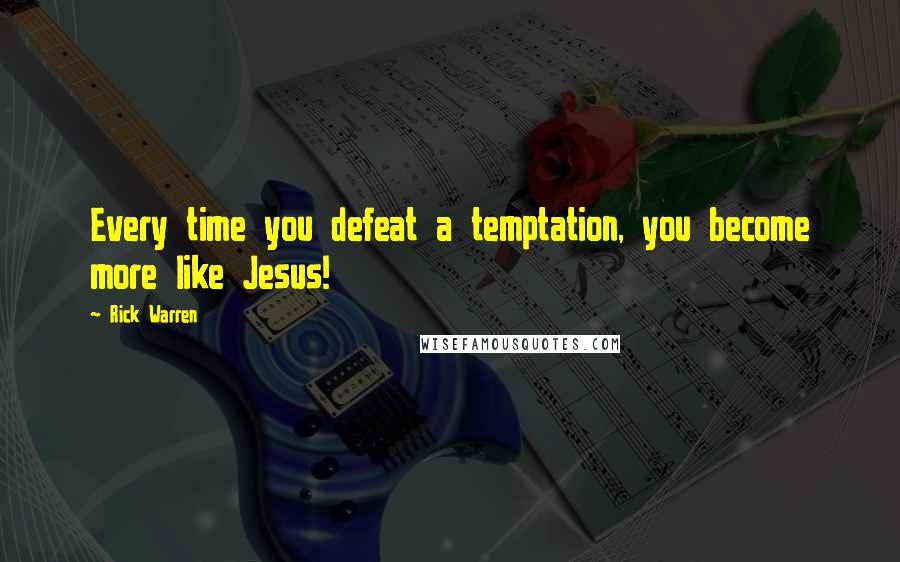 Rick Warren Quotes: Every time you defeat a temptation, you become more like Jesus!