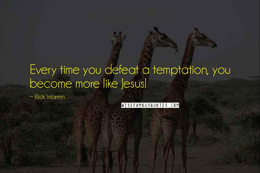 Rick Warren Quotes: Every time you defeat a temptation, you become more like Jesus!