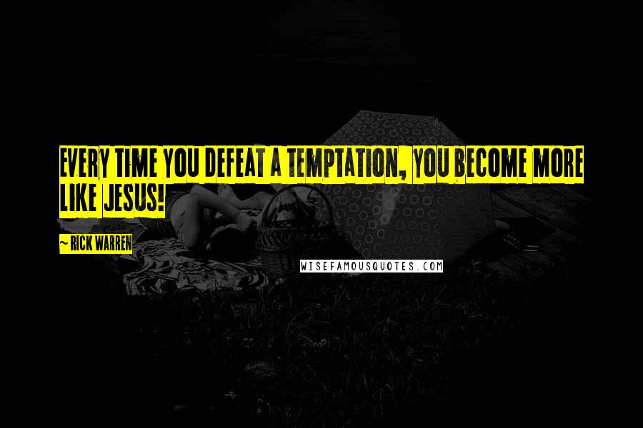 Rick Warren Quotes: Every time you defeat a temptation, you become more like Jesus!