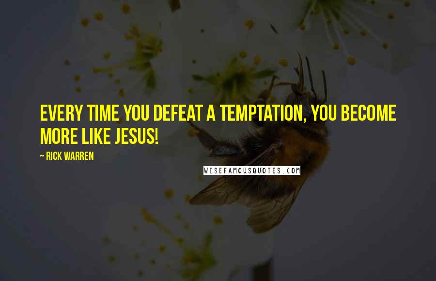 Rick Warren Quotes: Every time you defeat a temptation, you become more like Jesus!