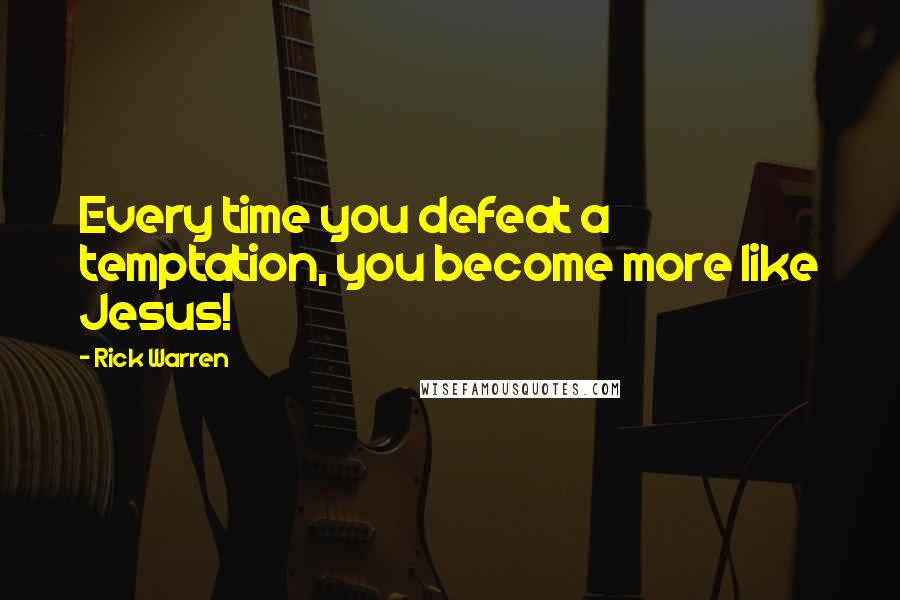 Rick Warren Quotes: Every time you defeat a temptation, you become more like Jesus!