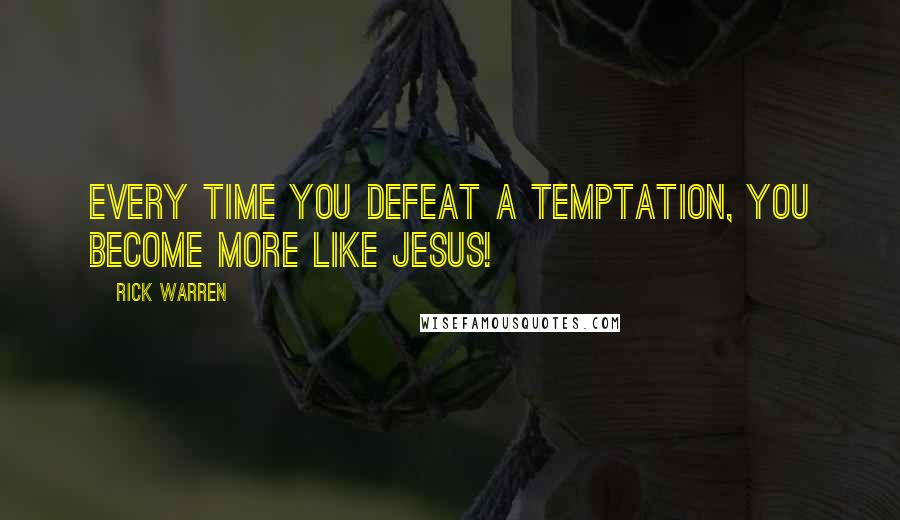 Rick Warren Quotes: Every time you defeat a temptation, you become more like Jesus!