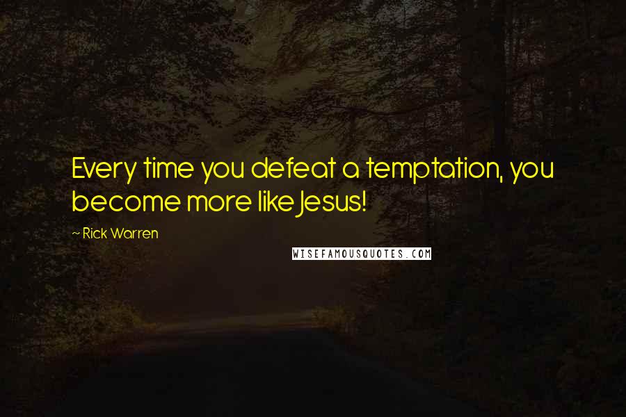 Rick Warren Quotes: Every time you defeat a temptation, you become more like Jesus!