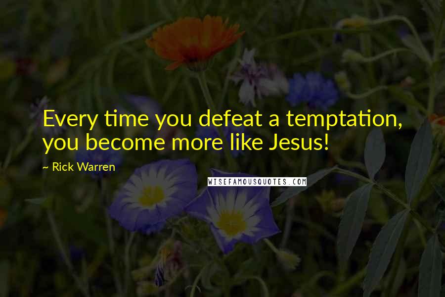 Rick Warren Quotes: Every time you defeat a temptation, you become more like Jesus!