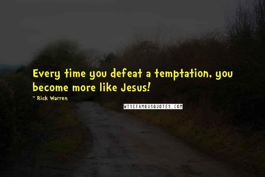 Rick Warren Quotes: Every time you defeat a temptation, you become more like Jesus!