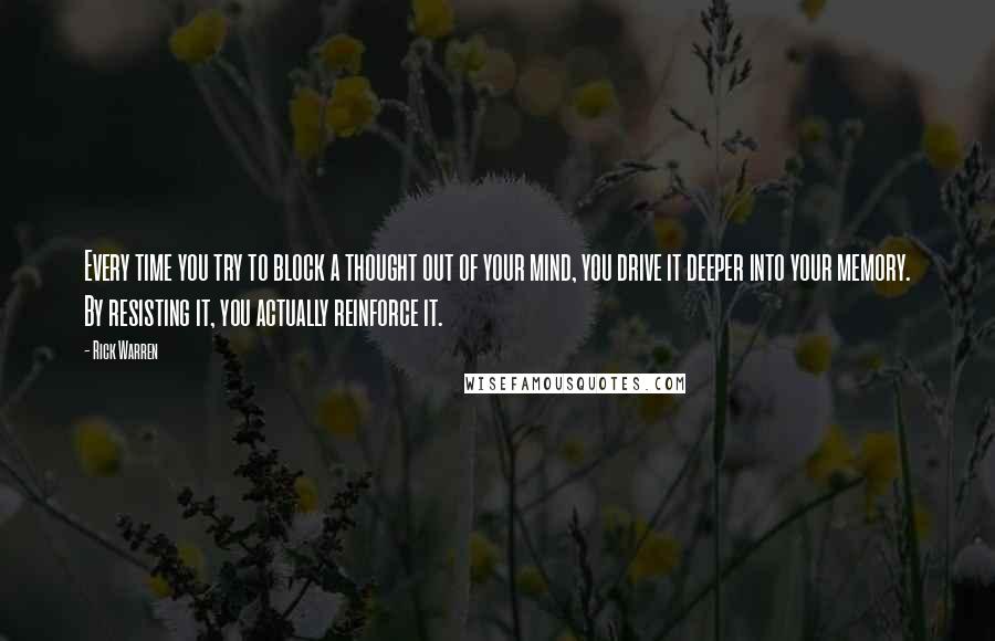 Rick Warren Quotes: Every time you try to block a thought out of your mind, you drive it deeper into your memory. By resisting it, you actually reinforce it.
