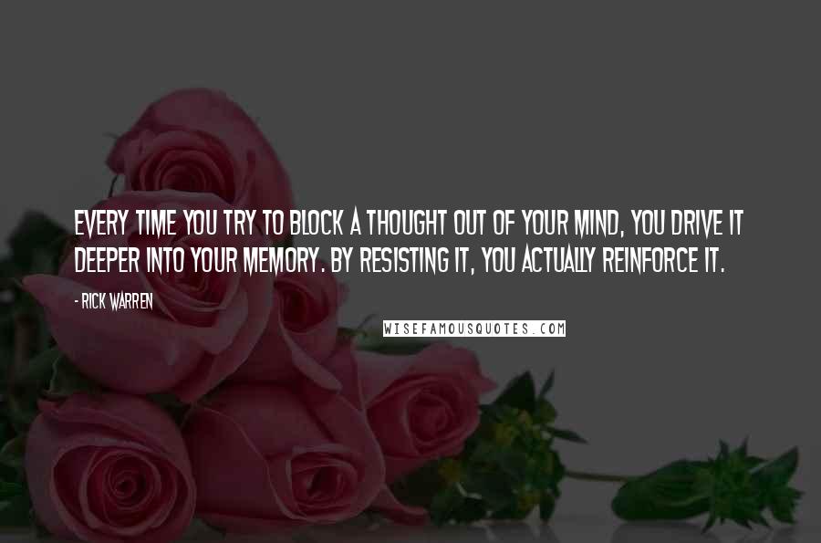 Rick Warren Quotes: Every time you try to block a thought out of your mind, you drive it deeper into your memory. By resisting it, you actually reinforce it.