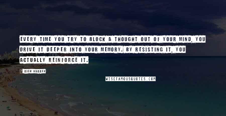 Rick Warren Quotes: Every time you try to block a thought out of your mind, you drive it deeper into your memory. By resisting it, you actually reinforce it.