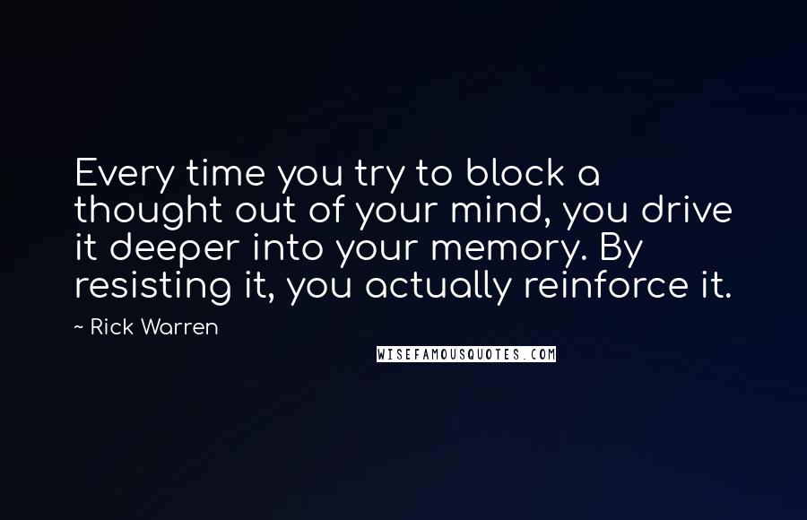 Rick Warren Quotes: Every time you try to block a thought out of your mind, you drive it deeper into your memory. By resisting it, you actually reinforce it.
