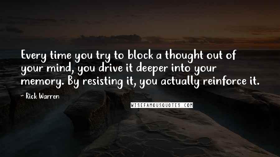 Rick Warren Quotes: Every time you try to block a thought out of your mind, you drive it deeper into your memory. By resisting it, you actually reinforce it.