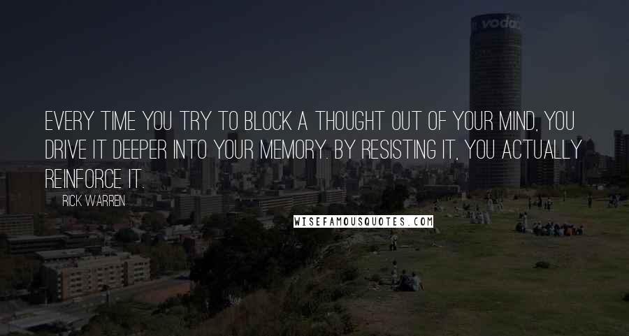 Rick Warren Quotes: Every time you try to block a thought out of your mind, you drive it deeper into your memory. By resisting it, you actually reinforce it.