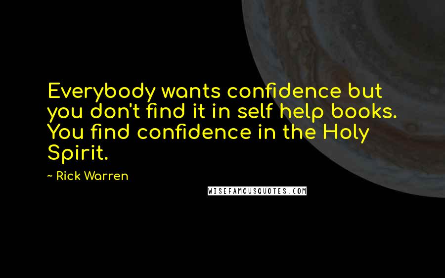 Rick Warren Quotes: Everybody wants confidence but you don't find it in self help books. You find confidence in the Holy Spirit.