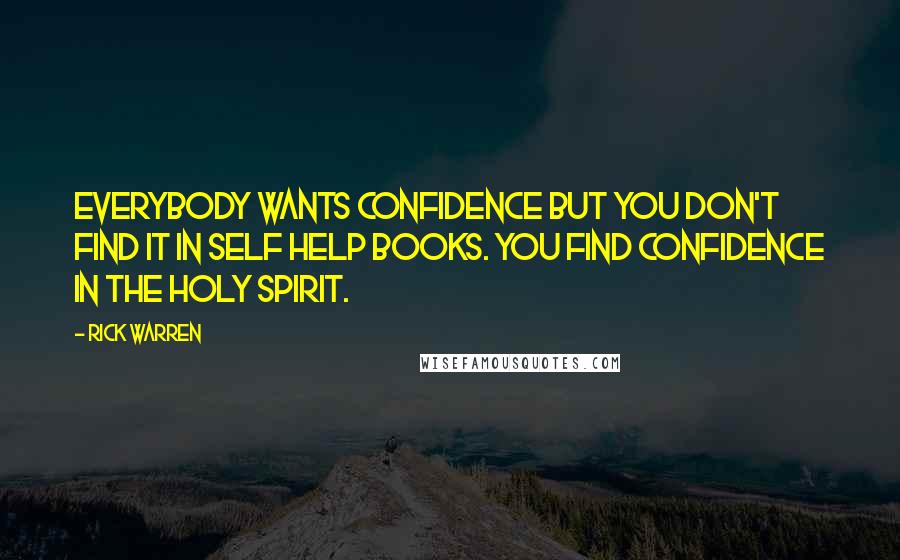 Rick Warren Quotes: Everybody wants confidence but you don't find it in self help books. You find confidence in the Holy Spirit.