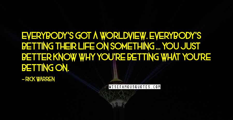 Rick Warren Quotes: Everybody's got a worldview. Everybody's betting their life on something ... You just better know why you're betting what you're betting on.