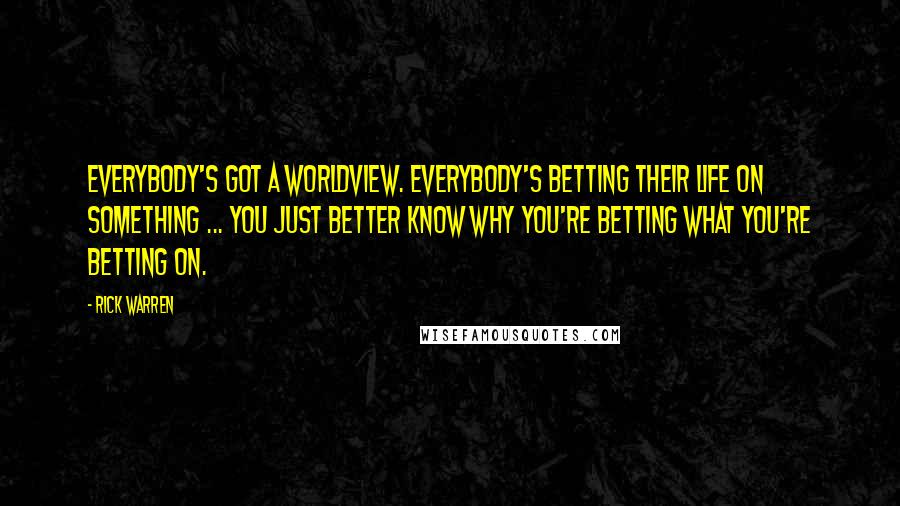 Rick Warren Quotes: Everybody's got a worldview. Everybody's betting their life on something ... You just better know why you're betting what you're betting on.