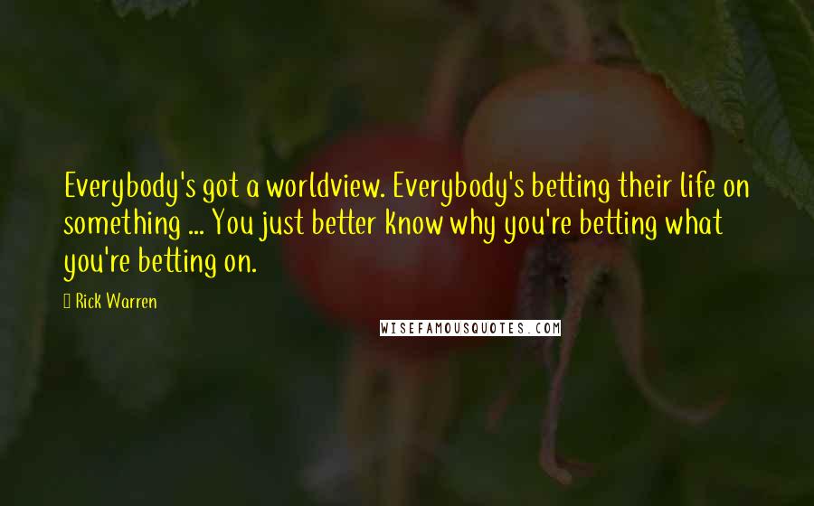 Rick Warren Quotes: Everybody's got a worldview. Everybody's betting their life on something ... You just better know why you're betting what you're betting on.