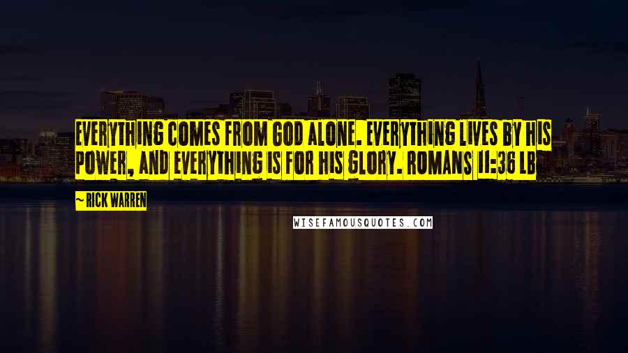 Rick Warren Quotes: Everything comes from God alone. Everything lives by his power, and everything is for his glory. ROMANS 11:36 LB