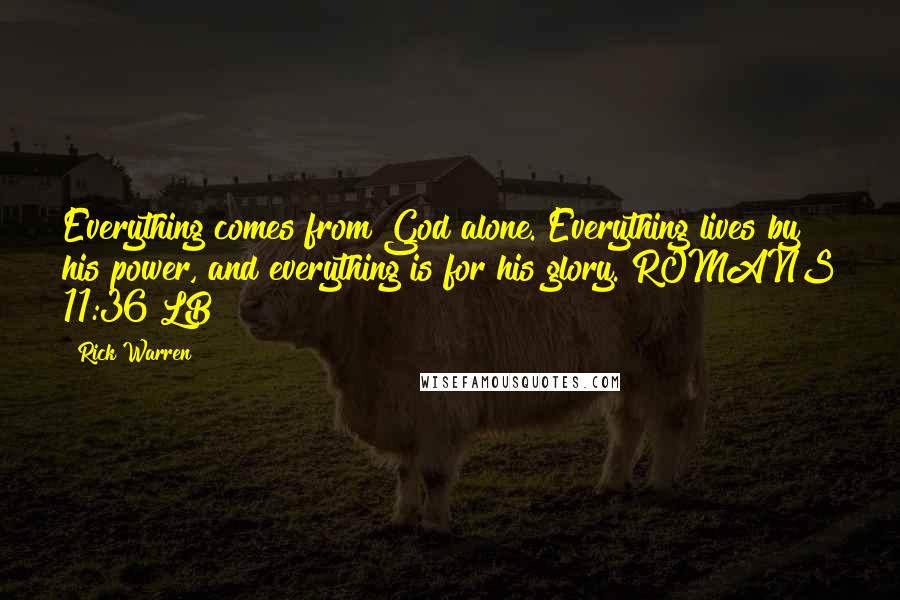 Rick Warren Quotes: Everything comes from God alone. Everything lives by his power, and everything is for his glory. ROMANS 11:36 LB