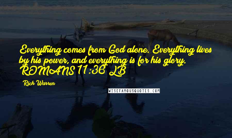 Rick Warren Quotes: Everything comes from God alone. Everything lives by his power, and everything is for his glory. ROMANS 11:36 LB