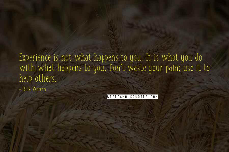 Rick Warren Quotes: Experience is not what happens to you. It is what you do with what happens to you. Don't waste your pain; use it to help others.