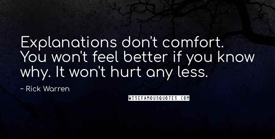 Rick Warren Quotes: Explanations don't comfort. You won't feel better if you know why. It won't hurt any less.