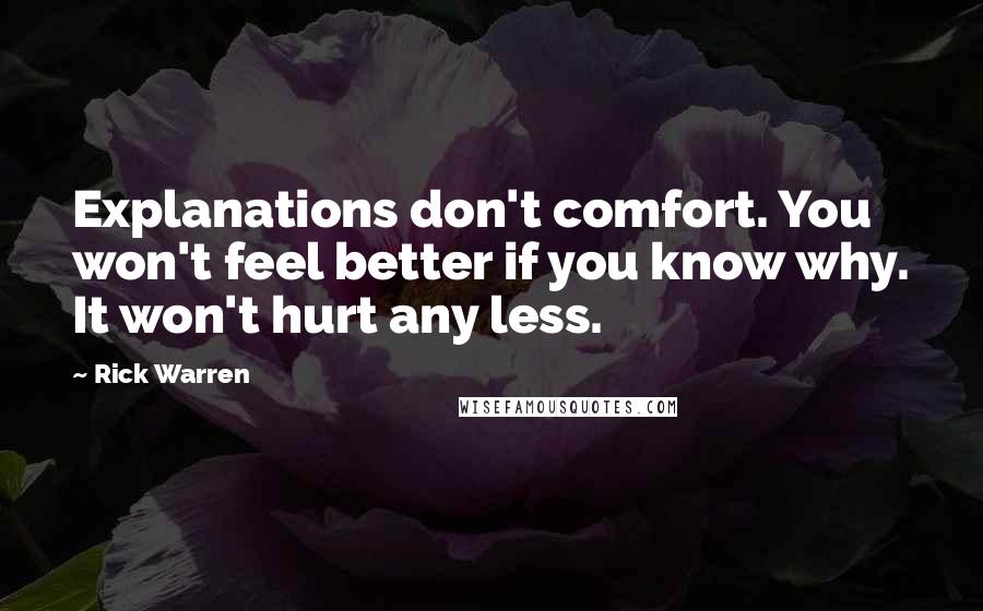 Rick Warren Quotes: Explanations don't comfort. You won't feel better if you know why. It won't hurt any less.
