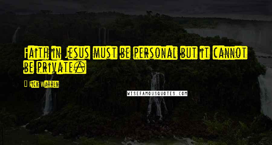 Rick Warren Quotes: Faith in Jesus must be personal but it cannot be private.