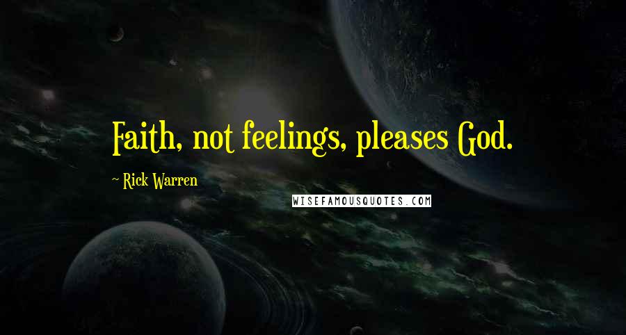 Rick Warren Quotes: Faith, not feelings, pleases God.