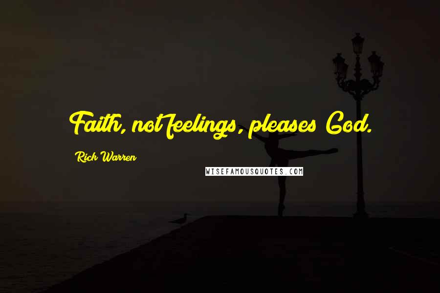 Rick Warren Quotes: Faith, not feelings, pleases God.