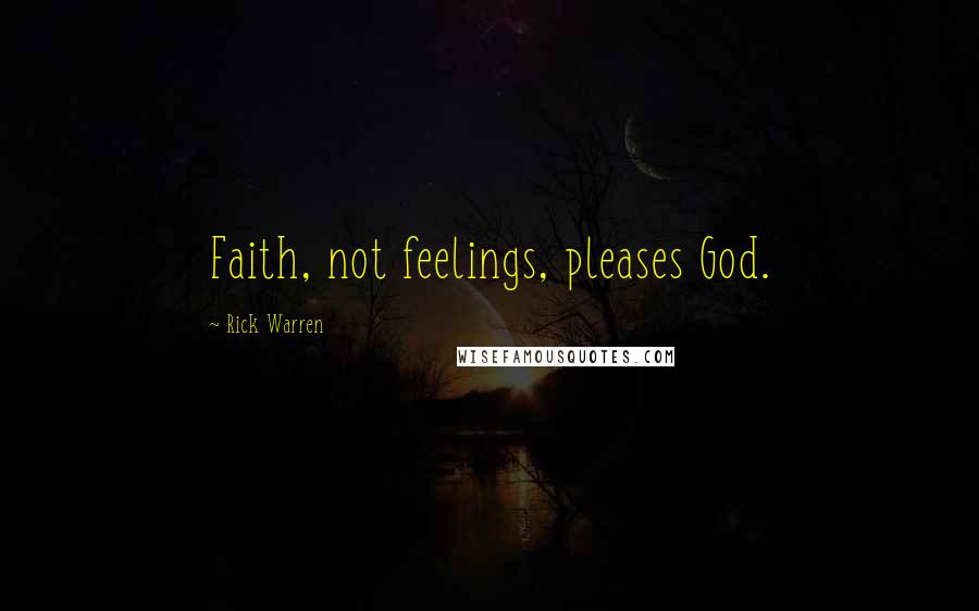 Rick Warren Quotes: Faith, not feelings, pleases God.