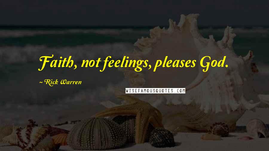 Rick Warren Quotes: Faith, not feelings, pleases God.