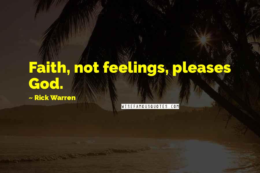 Rick Warren Quotes: Faith, not feelings, pleases God.