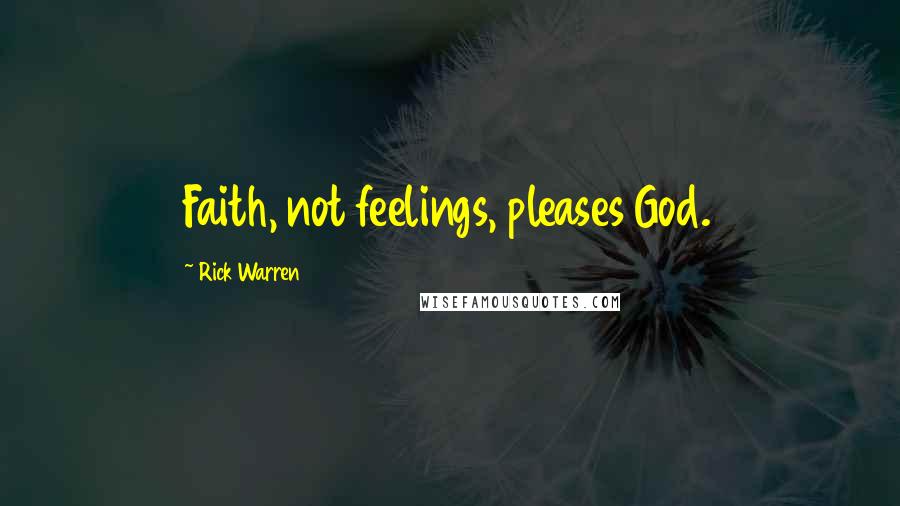 Rick Warren Quotes: Faith, not feelings, pleases God.