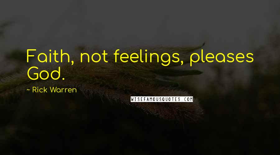 Rick Warren Quotes: Faith, not feelings, pleases God.
