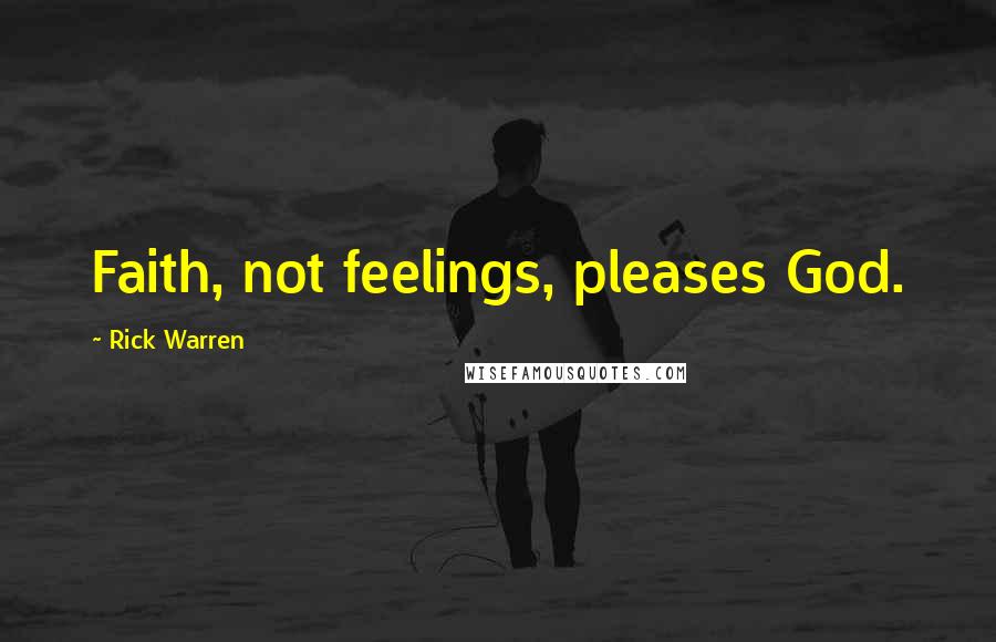 Rick Warren Quotes: Faith, not feelings, pleases God.
