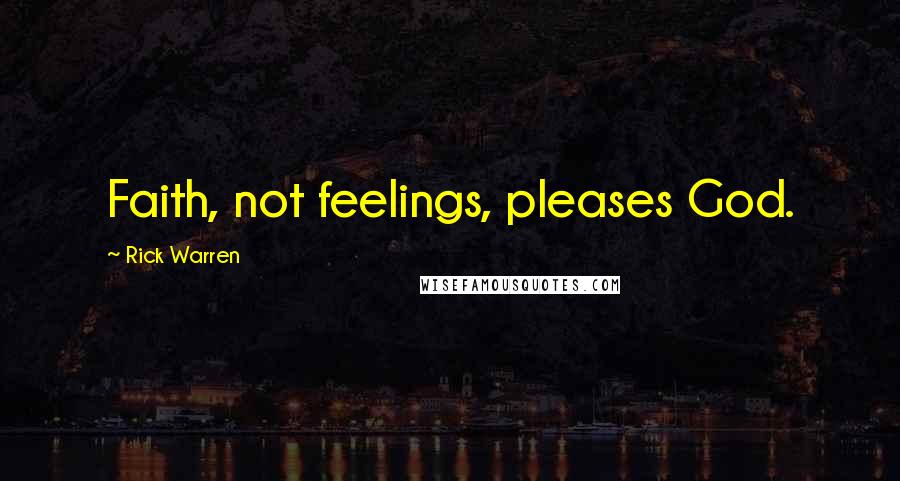 Rick Warren Quotes: Faith, not feelings, pleases God.