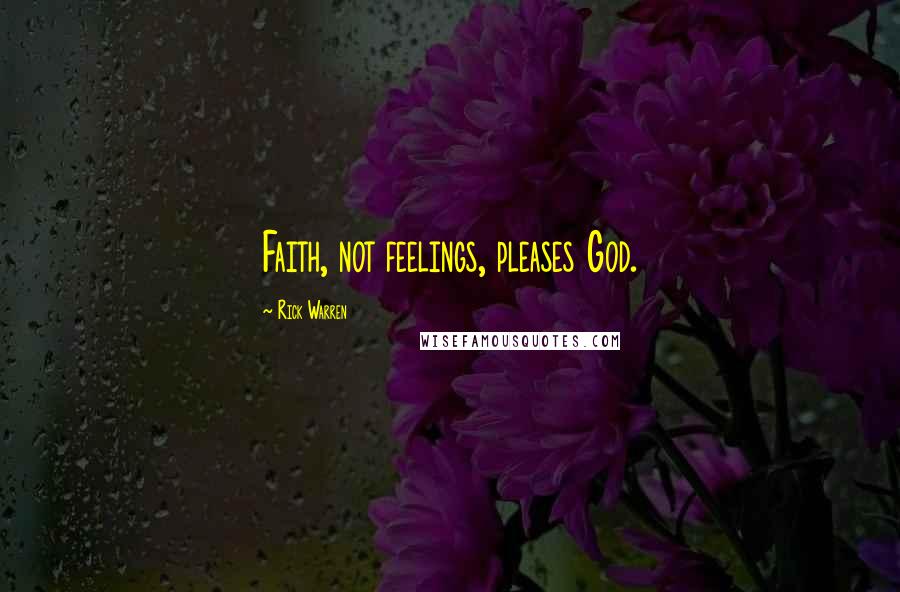 Rick Warren Quotes: Faith, not feelings, pleases God.