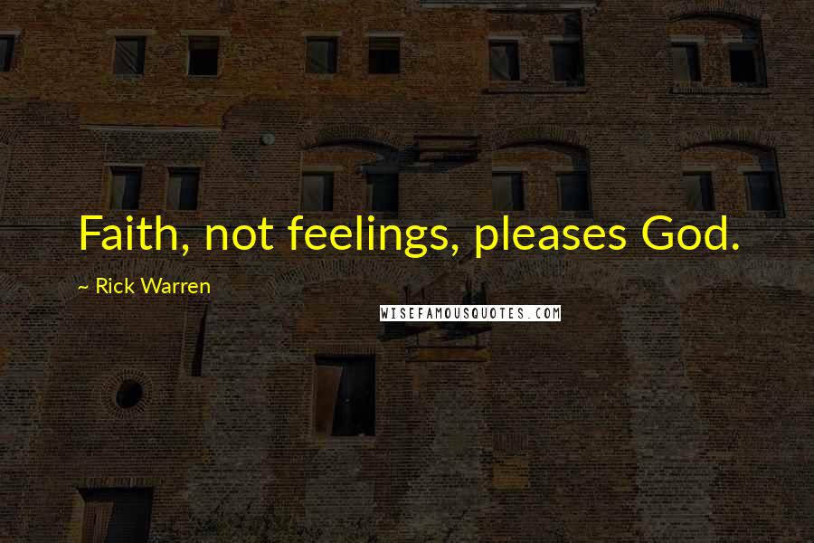 Rick Warren Quotes: Faith, not feelings, pleases God.