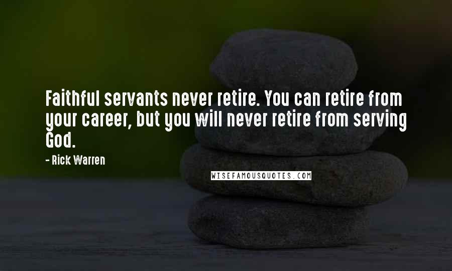 Rick Warren Quotes: Faithful servants never retire. You can retire from your career, but you will never retire from serving God.