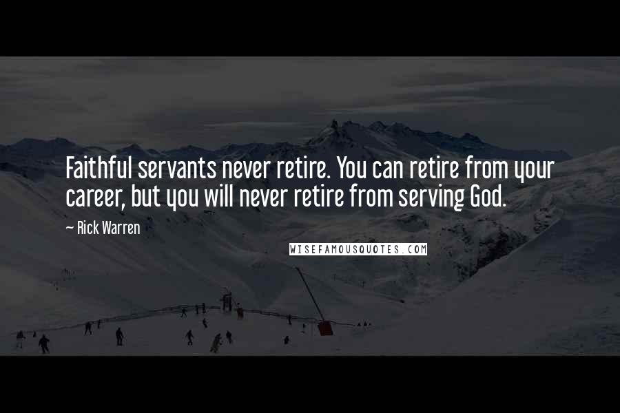 Rick Warren Quotes: Faithful servants never retire. You can retire from your career, but you will never retire from serving God.
