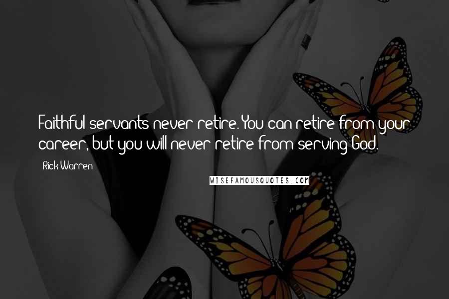 Rick Warren Quotes: Faithful servants never retire. You can retire from your career, but you will never retire from serving God.