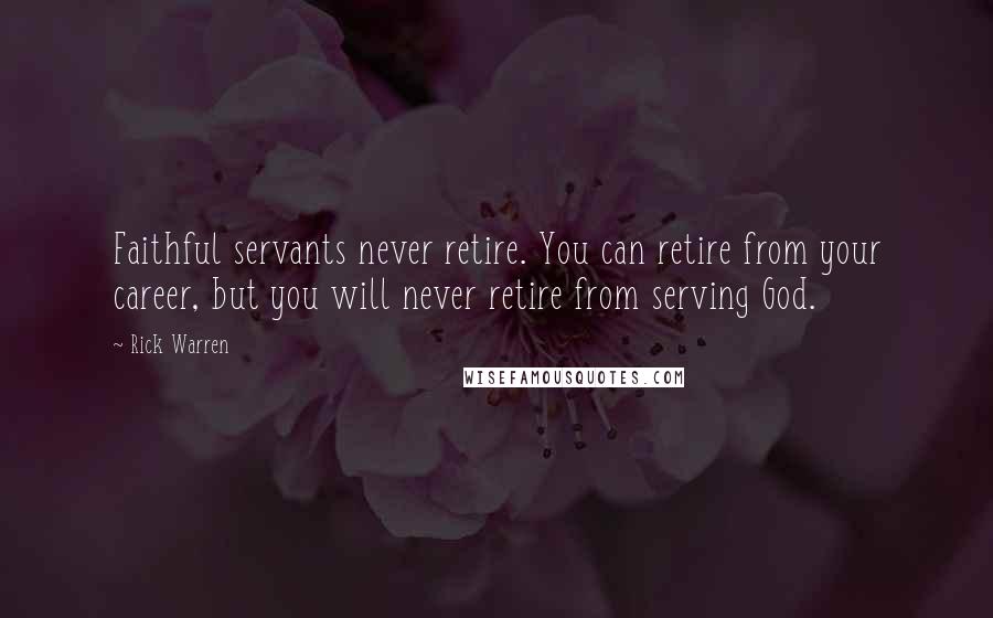 Rick Warren Quotes: Faithful servants never retire. You can retire from your career, but you will never retire from serving God.