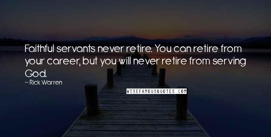 Rick Warren Quotes: Faithful servants never retire. You can retire from your career, but you will never retire from serving God.