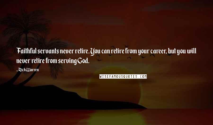 Rick Warren Quotes: Faithful servants never retire. You can retire from your career, but you will never retire from serving God.