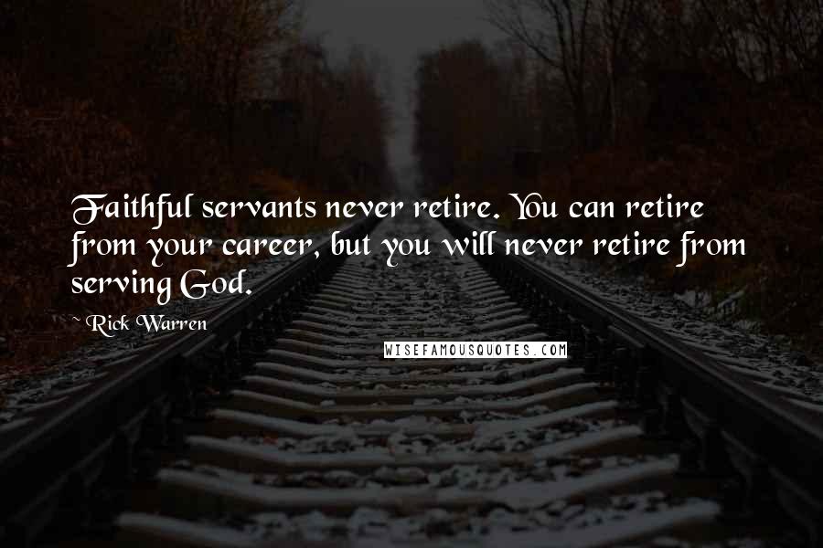 Rick Warren Quotes: Faithful servants never retire. You can retire from your career, but you will never retire from serving God.