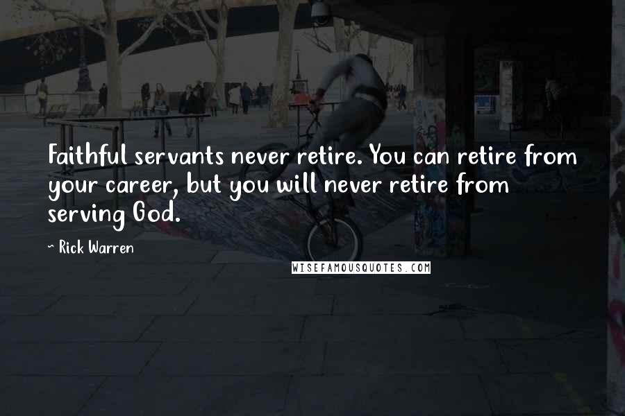 Rick Warren Quotes: Faithful servants never retire. You can retire from your career, but you will never retire from serving God.