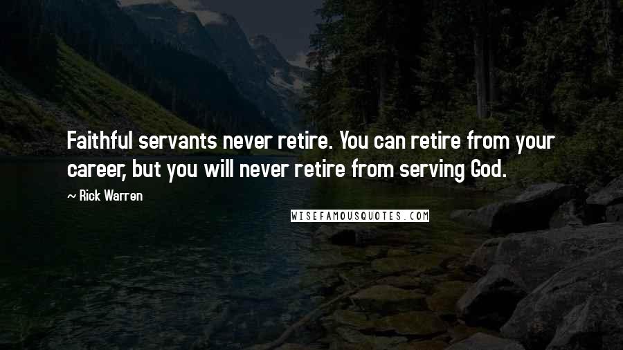 Rick Warren Quotes: Faithful servants never retire. You can retire from your career, but you will never retire from serving God.