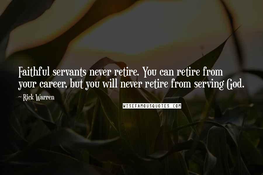 Rick Warren Quotes: Faithful servants never retire. You can retire from your career, but you will never retire from serving God.