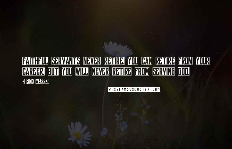 Rick Warren Quotes: Faithful servants never retire. You can retire from your career, but you will never retire from serving God.