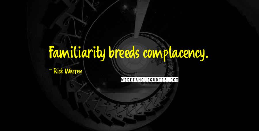 Rick Warren Quotes: Familiarity breeds complacency.